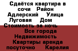 Сдаётся квартира в сочи › Район ­ Адлерский  › Улица ­ Луговая  › Дом ­ 20 › Стоимость за ночь ­ 3 000 - Все города Недвижимость » Квартиры аренда посуточно   . Карелия респ.,Костомукша г.